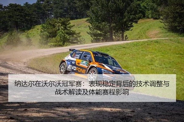 纳达尔在沃尔沃冠军赛：表现稳定背后的技术调整与战术解读及体能赛程影响