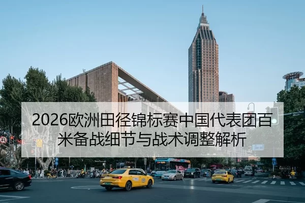 2026欧洲田径锦标赛中国代表团百米备战细节与战术调整解析
