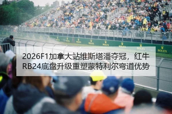 2026F1加拿大站维斯塔潘夺冠，红牛RB24底盘升级重塑蒙特利尔弯道优势
